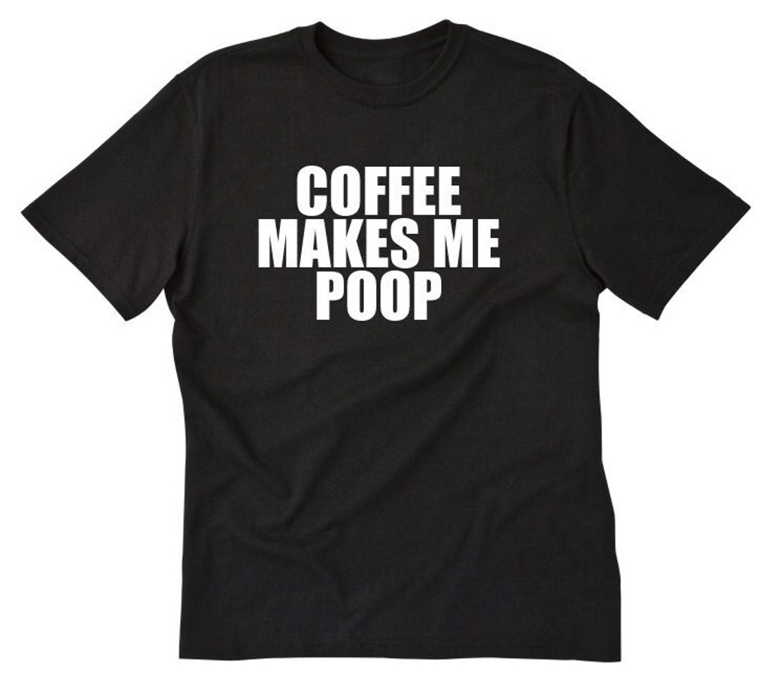 Coffee Shirt, Coffee Makes Me Poop Tshirt, Hilarious Funny Coffee Love