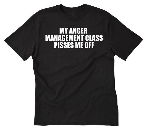 My Anger Management Class Pisses Me Off Funny Gift T Shirt My Anger Management Class Pisses Me Off Funny Gift T Shirt