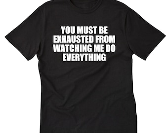 You Must Be Exhausted Watching Me Do Everything T-shirt Funny Sarcastic Shirt