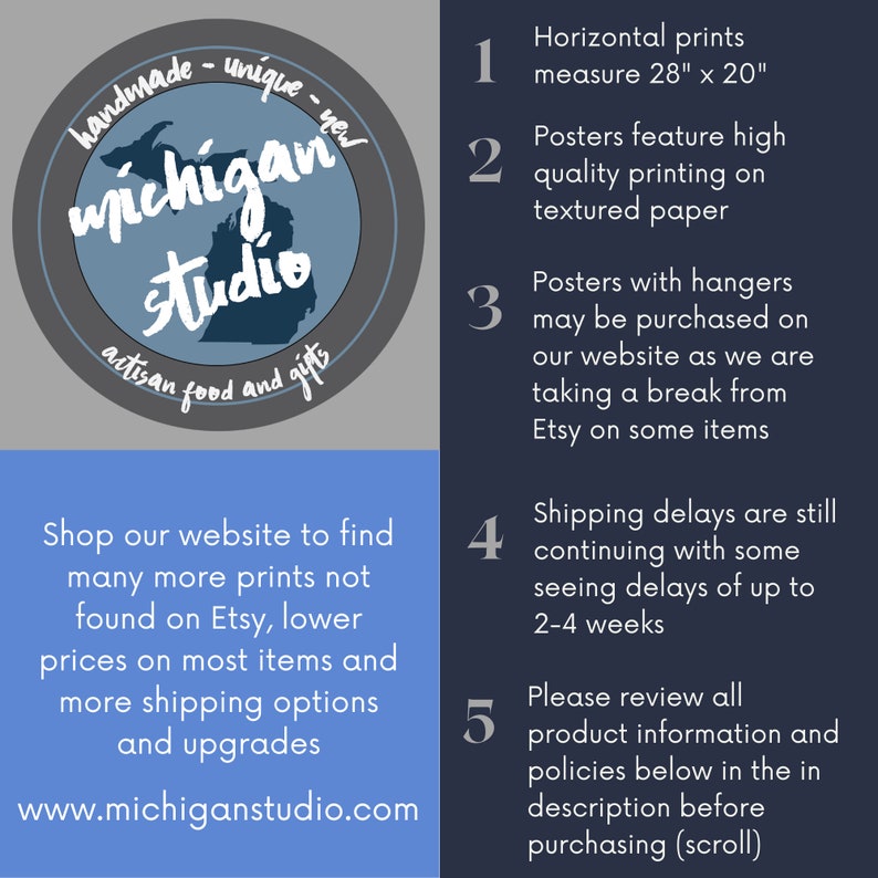 Pu&ograve; includere: Un cerchio blu con il testo "handmade - unique - new" e "Michigan Studio" in testo bianco. Il cerchio contiene anche il testo "artisan food and gifts" in testo bianco. Il cerchio &egrave; su uno sfondo grigio. Sotto il cerchio c'&egrave; un rettangolo blu con il testo "Shop our website to find many more prints not found on Etsy, lower prices on most items and more shipping options and upgrades" e "www.michiganstudio.com". Sul lato destro dell'immagine c'&egrave; un rettangolo grigio con cinque punti numerati. I punti sono: "1. Horizontal prints measure 28" x 20"", "2. Posters feature high quality printing on textured paper", "3. Posters with hangers may be purchased on our website as we are taking a break from Etsy on some items", "4. Shipping delays are still continuing with some seeing delays of up to 2-4 weeks", and "5. Please review all product information and policies below in the in description before purchasing (scroll)".