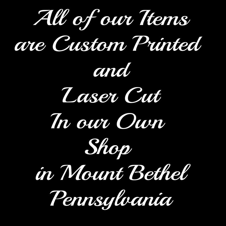 May include: White cursive text on a black background reads "All of our Items are Custom Printed and Laser Cut In our Own Shop in Mount Bethel Pennsylvania."