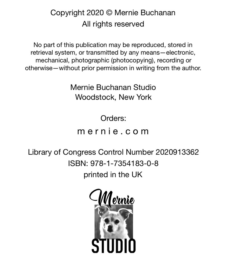 May include: Black and white image of a dog with the text "Mernie Studio" below. The text "Copyright 2020 &copy; Mernie Buchanan All rights reserved" is at the top of the image. The text "Library of Congress Control Number 2020913362 ISBN: 978-1-7354183-0-8 printed in the UK" is in the middle of the image. The text "Orders: mernie.com" is below the dog image.