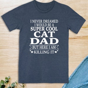 I Never Dreamed I Would Be A Super Cool Cat Dad But Here I Am Killing It - Unisex T-Shirt - Dad Shirt - Father&#39;s Day Gift