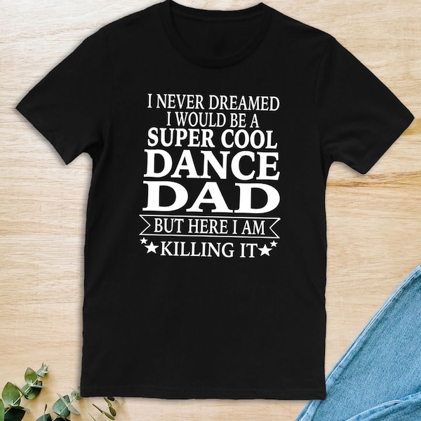 I Never Dreamed I Would Be A Super Cool Dance Dad But Here I Am Killing It  Unisex T-Shirt  Dance Dad Shirt  Father's Day Gift