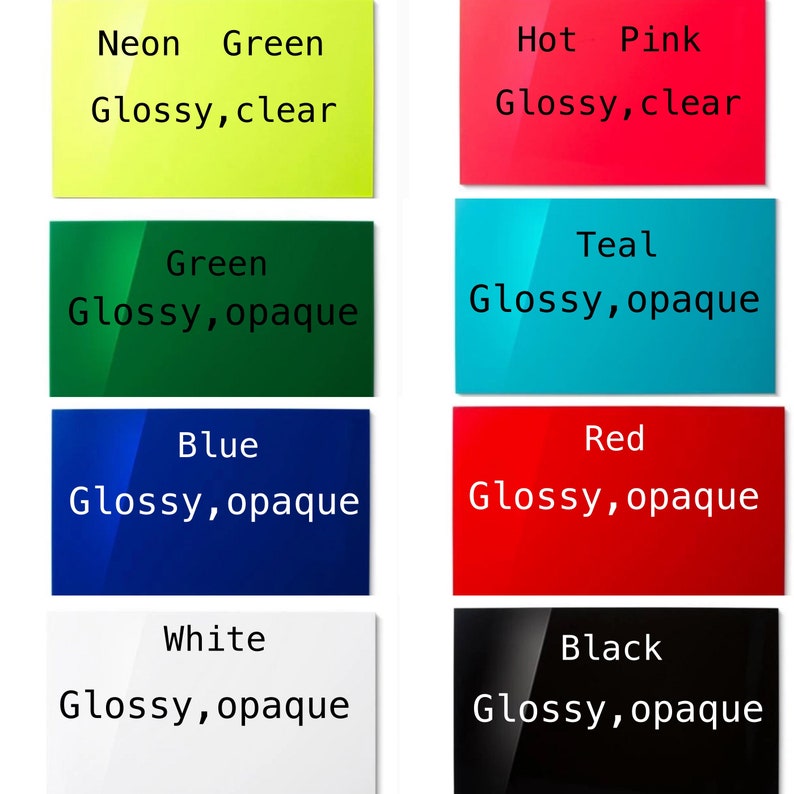 May include: A collection of eight rectangular acrylic sheets in various colors and finishes. The labels read: Neon Green Glossy, clear; Hot Pink Glossy, clear; Green Glossy, opaque; Teal Glossy, opaque; Blue Glossy, opaque; Red Glossy, opaque; White Glossy, opaque; and Black Glossy, opaque.