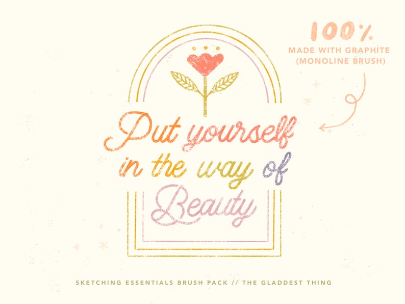 May include: A digital illustration of a flower with a heart-shaped center, surrounded by a gold, pink, and purple frame. The text "Put yourself in the way of Beauty" is written in a handwritten font. The text "100% Made with Graphite (Monoline Brush)" is written in the upper right corner of the image. The text "Sketching Essentials Brush Pack // The Gladdest Thing" is written at the bottom of the image.