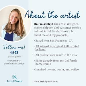 About the Artist (with a photo):
Hi, I'm Ashley! The artist, designer, maker, shipper, and customer service behind Artful Pixels. Here's a bit about me and my products:
• Based near San Francisco, CA
• All artwork is original & illustrated by hand
• All products are made in the USA
• Ships directly from my California studio
• Inspired by cats, books, and coffee
