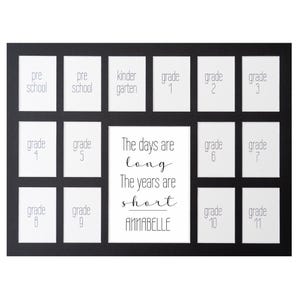 May include: Black picture frame with 12 openings for photos. The frame is designed to hold photos from each grade of school, from preschool to grade 11. The text "The days are long, The years are short" is printed in the center of the frame.