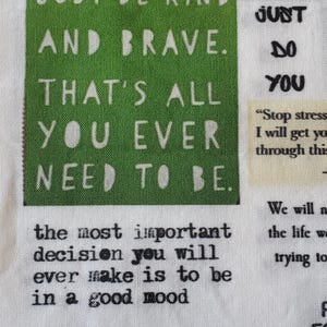 Könnte beinhalten: Weißer Stoff mit inspirierenden Zitaten in Schwarz bedruckt. Ein grüner Abschnitt lautet "JUST BE KIND AND BRAVE. THAT'S ALL YOU EVER NEED TO BE." Weitere Zitate sind "In the end, only three things matter..." und "Be crazy, be stupid..."