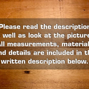 May include: Text on a woodgrain background that reads: "Please read the description as well as look at the pictures. All measurements, materials and details are included in the written description below."