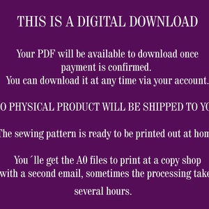 May include: Purple background with white text that reads "THIS IS A DIGITAL DOWNLOAD. Your PDF will be available to download once payment is confirmed. You can download it at any time via your account. NO PHYSICAL PRODUCT WILL BE SHIPPED TO YOU! The sewing pattern is ready to be printed out at home. You'lle get the A0 files to print at a copy shop with a second email, sometimes the processing takes several hours."