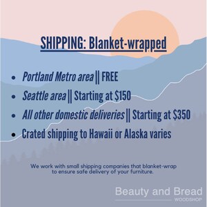 May include: A graphic with a mountain range background and text that reads "SHIPPING: Blanket-wrapped" and lists shipping rates for different locations. The text includes "Portland Metro area || FREE", "Seattle area || Starting at $150", "All other domestic deliveries || Starting at $350", and "Crated shipping to Hawaii or Alaska varies". The graphic also includes the text "Beauty and Bread WOODSHOP".