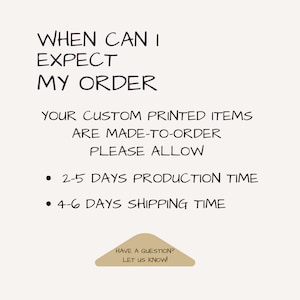May include: An informational graphic with dark brown text on a light beige background. The text reads: WHEN CAN I EXPECT MY ORDER, YOUR CUSTOM PRINTED ITEMS ARE MADE-TO-ORDER PLEASE ALLOW 2-5 DAYS PRODUCTION TIME, 4-6 DAYS SHIPPING TIME, HAVE A QUESTION? LET US KNOW!