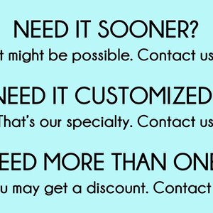 May include: Text on a light blue background that reads: "NEED IT SOONER? It might be possible. Contact us! NEED IT CUSTOMIZED? That's our specialty. Contact us! NEED MORE THAN ONE? You may get a discount. Contact us!"