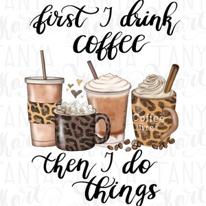 May include: A graphic design with the text "first I drink coffee then I do things" with three coffee cups with whipped cream and a leopard print design.