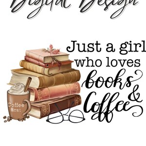 May include: Sublimation Digital Design graphic featuring a stack of vintage books, a coffee mug with the text "Coffee First", and a pair of glasses. The text "Just a girl who loves books & coffee" is written in a decorative font.