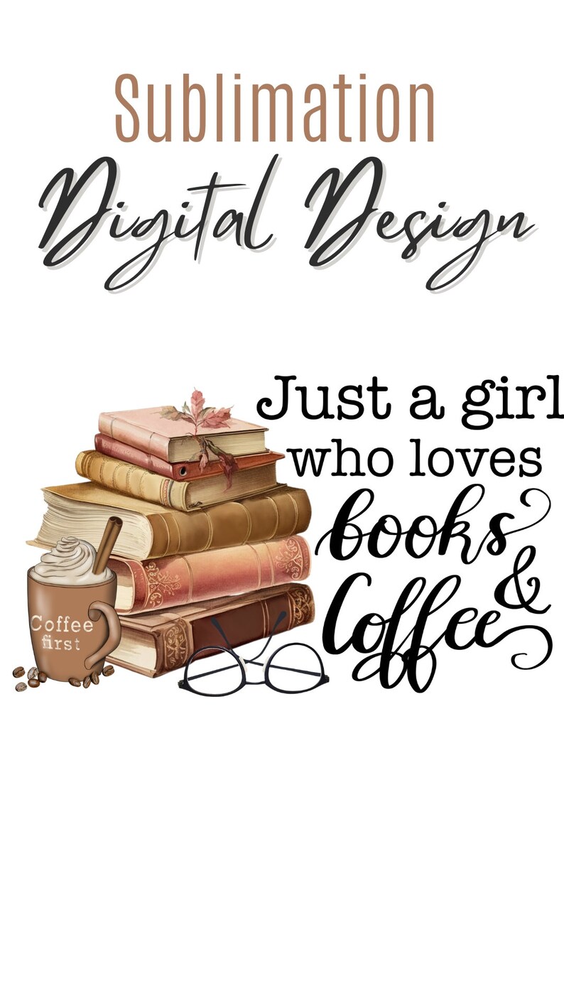 May include: Sublimation Digital Design graphic featuring a stack of vintage books, a coffee mug with the text "Coffee First", and a pair of glasses. The text "Just a girl who loves books & coffee" is written in a decorative font.