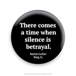 May include: Black and white button with a quote by Martin Luther King Jr. that reads "There comes a time when silence is betrayal."