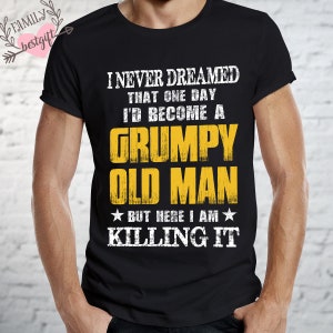 I Never Dreamed That One Day Id Become A Grumpy Old Man But Here I Am Killing It Tshirt, Old Man Shirt, Best Gifts For Grandpas, Daddy Shirt