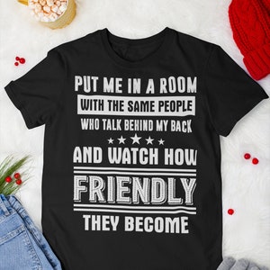 Put Me In A Room With The Same People Who Talk Behind My Back And Watch How Friendly They Become, Funny Unisex Shirt, Funny Tee Design Ideas
