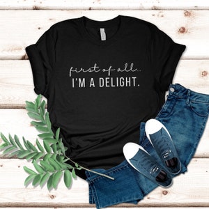 Funny Women's Shirt First of All I'm a Delight Tshirt for Mom Funny Teacher T shirt Sarcastic Shirt for Woman Gift for Teacher Summer Shirt