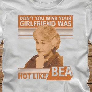 Dont You Wish Your Girlfriend Was Hot Like BEA - funny distressed GOLDEN GIRLS Tshirt T-Shirt Adult sizes S-3Xl many colors  80s tv Arthur