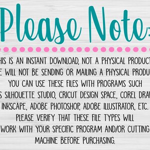 May include: A text-based image with a teal blue title "Please Note:" and a pink dotted line. The text explains that this is an instant download, not a physical product. It also lists programs that can be used to open the files, such as Silhouette Studio, Cricut Design Space, Corel Draw, Inkscape, Adobe Photoshop, Adobe Illustrator, etc. The text also states that buyers should verify that the file types will work with their specific program and/or cutting machine before purchasing.