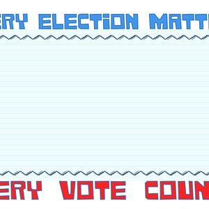 May include: A rectangular sign featuring a light blue lined background. The top text reads EVERY ELECTION MATTERS in blue block letters. The bottom text reads EVERY VOTE COUNTS! in red block letters. A dark blue zigzag border separates the text.