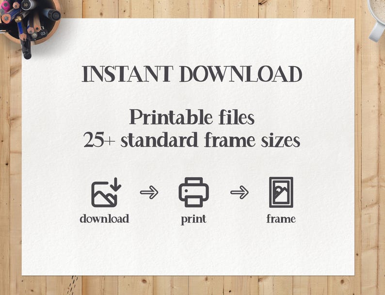 May include: White paper with the text "INSTANT DOWNLOAD" and "Printable files 25+ standard frame sizes". Below are icons for download, print, and frame. The paper is on a wooden surface with pencils and a cup of coffee.