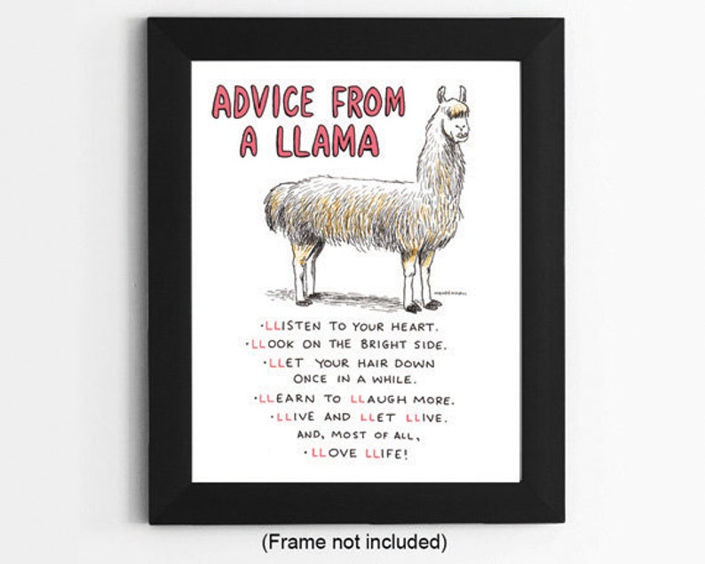 May include: A black framed print with a white background and a cartoon illustration of a llama. The text "ADVICE FROM A LLAMA" is in pink lettering at the top of the print. The text below the llama reads: "LLISTEN TO YOUR HEART. LLOOK ON THE BRIGHT SIDE. LLET YOUR HAIR DOWN ONCE IN A WHILE. LLEARN TO LLAUGH MORE. LLIVE AND LLET LLIVE. AND, MOST OF ALL, LLOVE LLIFE!"
