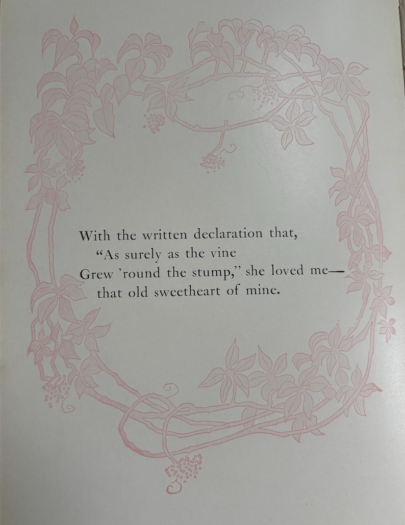 May include: A page featuring a light pink illustration of a vine growing in a circular frame around the text: With the written declaration that, As surely as the vine Grew 'round the stump, she loved me&mdash;that old sweetheart of mine.