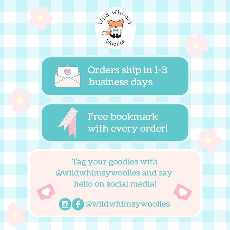 May include: A blue and pink graphic with a cartoon fox wearing a bow tie and the text "Wild Whimsy Woolies". The graphic also includes the text "Orders ship in 1-3 business days", "Free bookmark with every order!" and "Tag your goodies with @wildwhimsywoolies and say hello on social media!" with social media icons and the text "@wildwhimsywoolies".