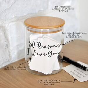 May include: A clear glass jar with a bamboo lid, containing white cards. The jar is labeled "50 Reasons I Love You...". The jar is approximately 4.5 inches in diameter and 4.75 inches tall. Print color available in black, white, or custom.