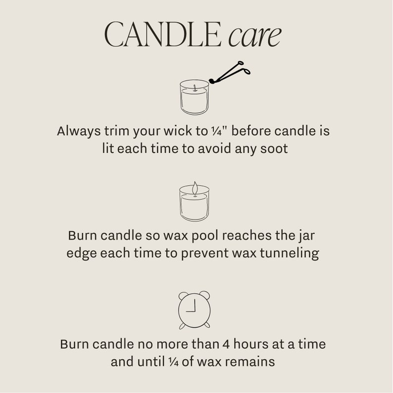 May include: Candle care instructions with illustrations. Trim wick to 1/4 inch before lighting, burn until wax pool reaches the jar edge, and burn no more than 4 hours at a time.