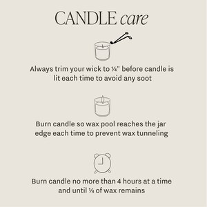 May include: Candle care instructions with illustrations. Trim wick to 1/4 inch before lighting, burn until wax pool reaches the jar edge, and burn no more than 4 hours at a time.