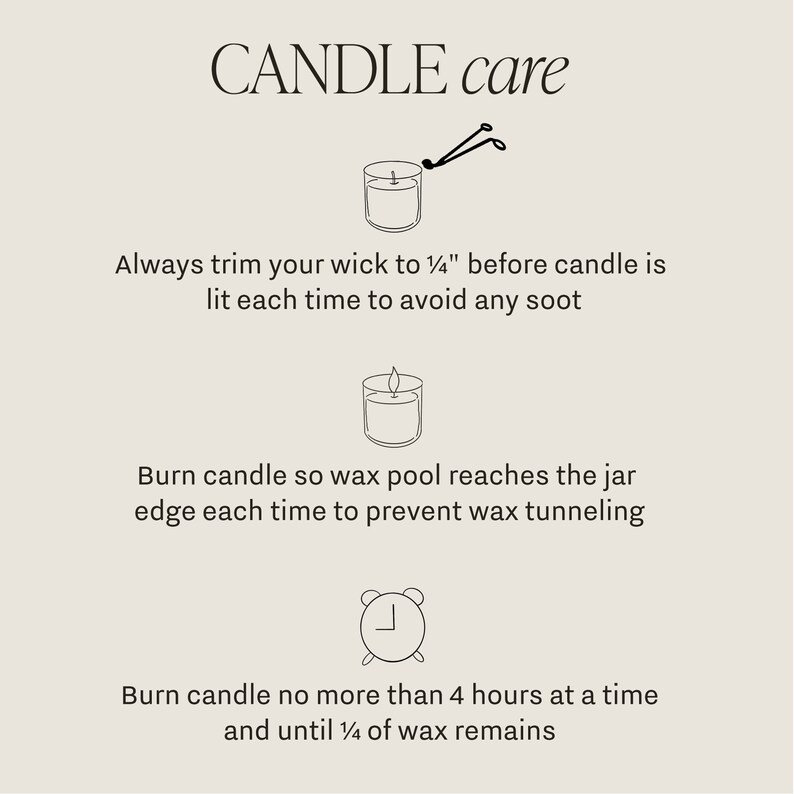 May include: Candle care instructions with illustrations. Trim wick to 1/4 inch before lighting, burn until wax pool reaches the jar edge, and burn no more than 4 hours at a time.