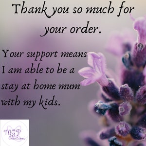 May include: A purple flower with a blurred background. The text "Thank you so much for your order. Your support means I am able to be a stay at home mum with my kids." is written in black cursive font. The text "MGP Creations" is written in white cursive font on a purple butterfly.