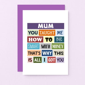 May include: A card with a colorful design that says "MUM YOU TAUGHT ME HOW TO BE SMART WITH MONEY THAT'S WHY THIS IS ALL I GOT YOU".