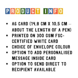 May include: Product information for a card. The card is A6 size, which is 14.8 cm by 10.5 cm, about the length of a pen. It is printed on 300 gsm FSC-certified white card. The card comes with a choice of envelope color and an option to add a personalized message inside. There is also an option to send the card directly to the recipient.