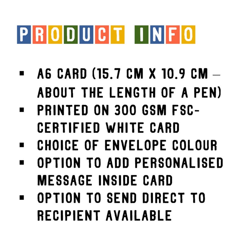 May include: Product information for a card. The card is A6 size, which is 15.7 cm by 10.9 cm, about the length of a pen. It is printed on 300 gsm FSC-certified white card. The card comes with a choice of envelope colors and an option to add a personalized message inside. There is also an option to send the card directly to the recipient.