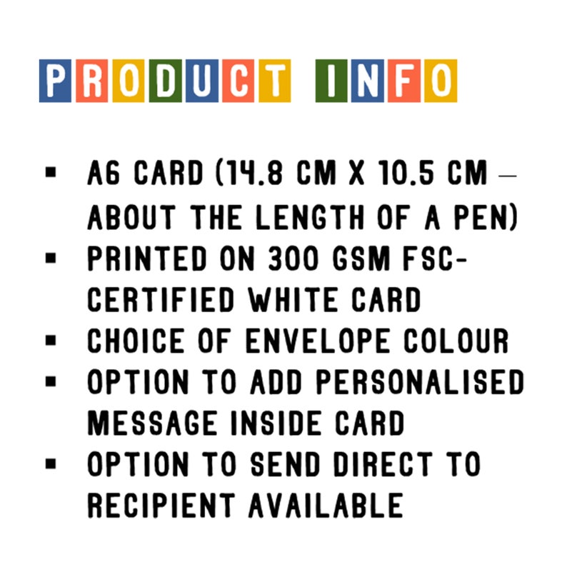 May include: Product information for a card. The card is A6 size, which is 14.8 cm by 10.5 cm, about the length of a pen. It is printed on 300 gsm FSC-certified white card. The card comes with a choice of envelope color and an option to add a personalized message inside. There is also an option to send the card directly to the recipient.