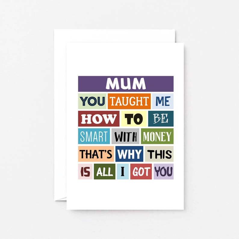 May include: A card with the text "MUM YOU TAUGHT ME HOW TO BE SMART WITH MONEY THAT'S WHY THIS IS ALL I GOT YOU". The text is in colorful blocks.