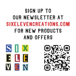 May include: A red text graphic with the words "SIGN UP TO OUR NEWSLETTER AT SIXELEVENCREATIONS.COM FOR NEW PRODUCTS AND OFFERS". Below the text is a colorful graphic of the word "SIXELEVEN" with a black and white QR code.