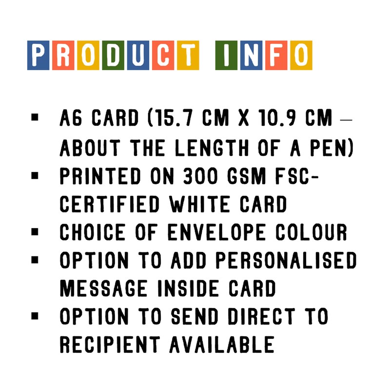 May include: Product information for a card. The card is A6 size, which is about the length of a pen. It is printed on 300 gsm FSC-certified white card. The card comes with a choice of envelope color, an option to add a personalized message inside the card, and an option to send the card directly to the recipient.