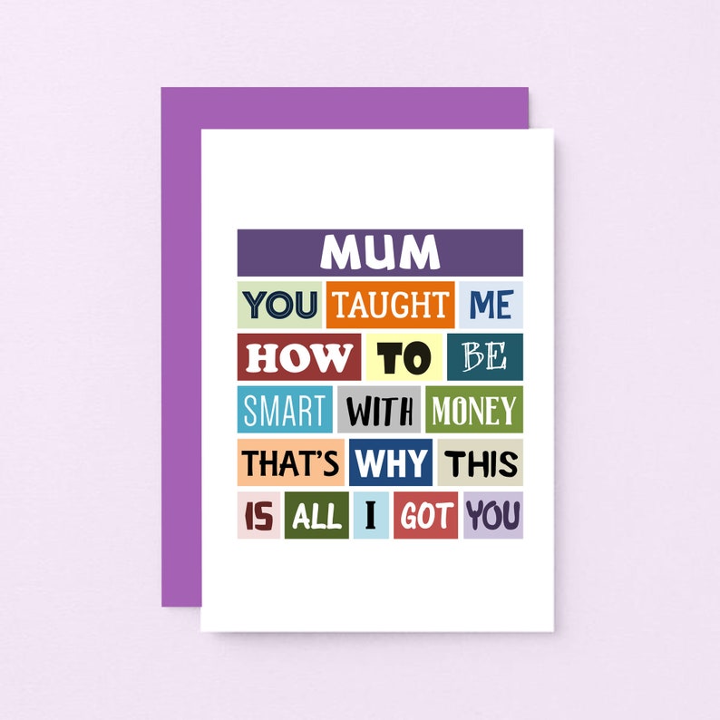 May include: A card with a colorful design that says "MUM YOU TAUGHT ME HOW TO BE SMART WITH MONEY THAT'S WHY THIS IS ALL I GOT YOU".