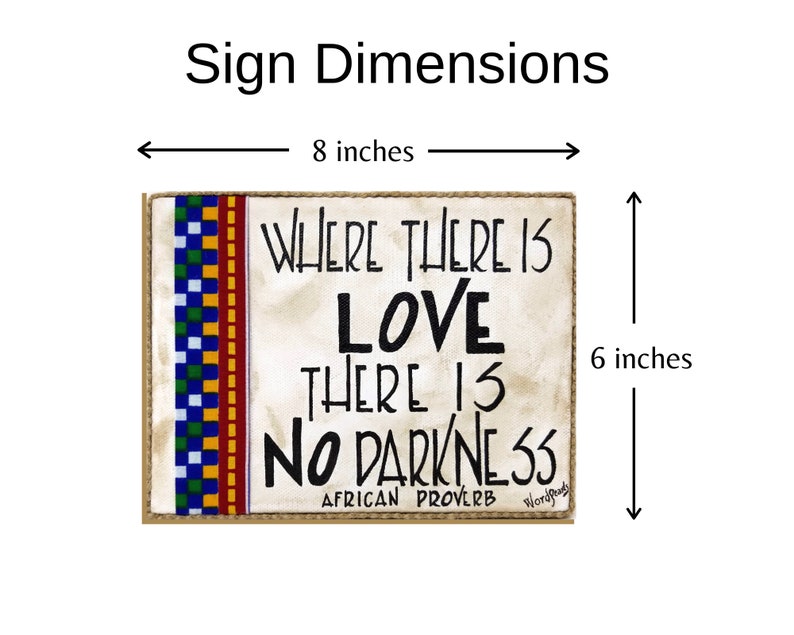 May include: A wooden sign with a beige background and a colorful patterned border. The sign reads "Where there is love there is no darkness" and "African Proverb". The sign measures 8 inches wide and 6 inches tall.