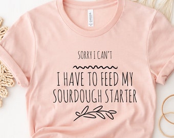 Sourdough Shirt, Sorry I Can't I Have to Feed my Sourdough Starter Shirt, Funny Sour Dough Baking Shirt, Sourdough Gifts, Bread Baking Gift
