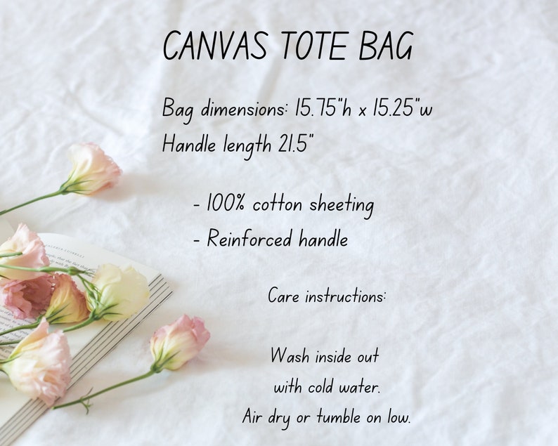 May include: A white canvas tote bag with the text "CANVAS TOTE BAG" in black. The bag measures 15.75 inches high by 15.25 inches wide, with a handle length of 21.5 inches. The bag is made of 100% cotton sheeting and has a reinforced handle. Care instructions include washing inside out with cold water and air drying or tumbling on low.
