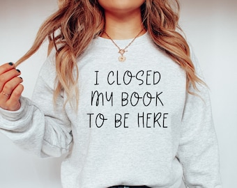 I Closed My Book To Be Here Sweatshirt, Closed My Book Crewneck, Bookish Sweatshirt, Book Reading Crewneck Gift for Book Lover Bookworm