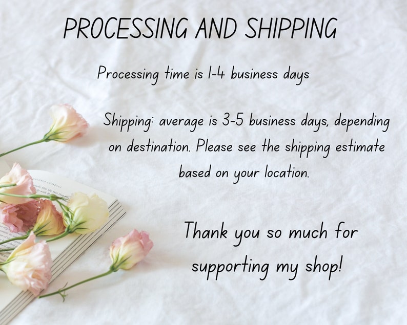 Op de afbeelding: Een witte achtergrond met tekst die "PROCESSING AND SHIPPING" en "Processing time is 1-4 business days" luidt. Onder de tekst staat een regel tekst die "Shipping: average is 3-5 business days, depending on destination. Please see the shipping estimate based on your location." luidt. Daaronder staat een regel tekst die "Thank you so much for supporting my shop!" luidt. In de linkerbenedenhoek van de afbeelding staan roze en witte bloemen op een boek.